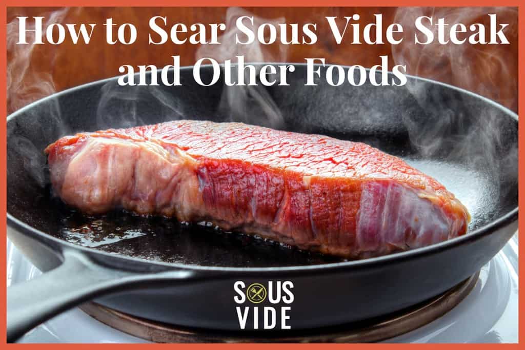 How to Sear Sous Vide Steak and Other Foods Complete Guide